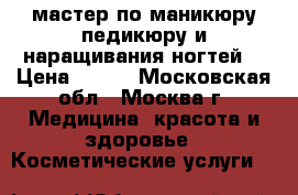 мастер по маникюру педикюру и наращивания ногтей  › Цена ­ 500 - Московская обл., Москва г. Медицина, красота и здоровье » Косметические услуги   